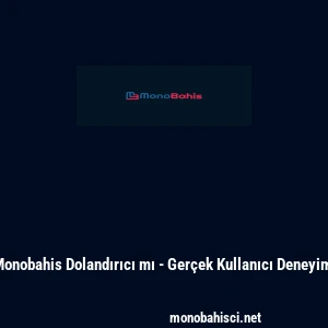 Monobahis Dolandırıcı mı - Gerçek Kullanıcı Deneyimi